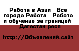 Работа в Азии - Все города Работа » Работа и обучение за границей   . Дагестан респ.